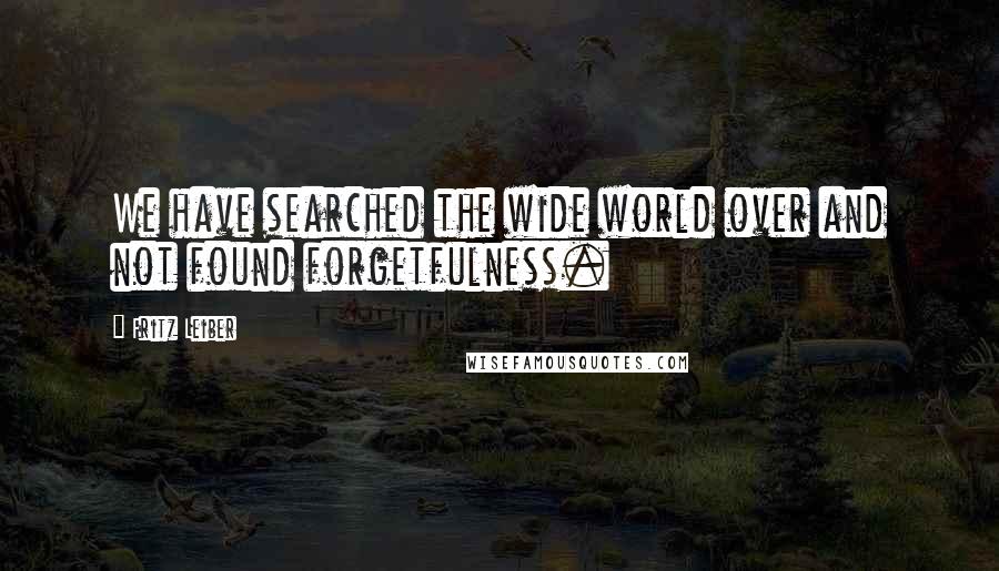 Fritz Leiber Quotes: We have searched the wide world over and not found forgetfulness.