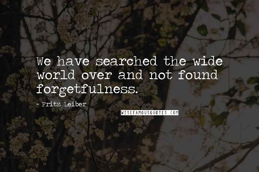 Fritz Leiber Quotes: We have searched the wide world over and not found forgetfulness.