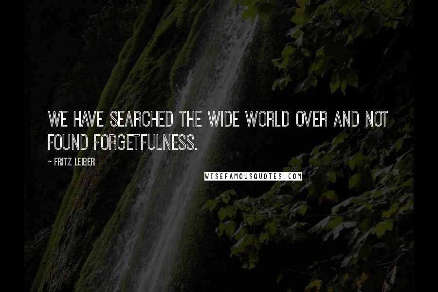Fritz Leiber Quotes: We have searched the wide world over and not found forgetfulness.