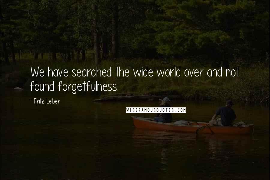 Fritz Leiber Quotes: We have searched the wide world over and not found forgetfulness.