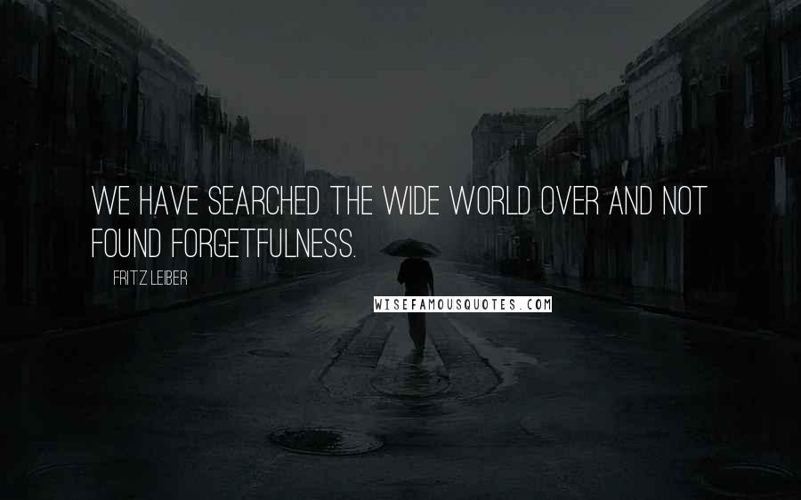 Fritz Leiber Quotes: We have searched the wide world over and not found forgetfulness.