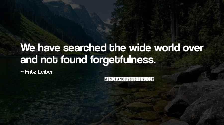 Fritz Leiber Quotes: We have searched the wide world over and not found forgetfulness.