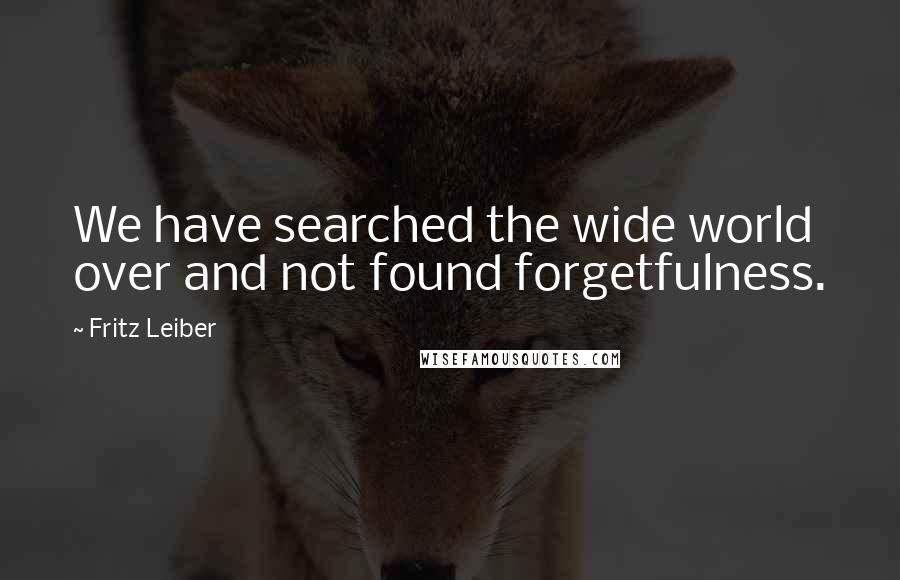 Fritz Leiber Quotes: We have searched the wide world over and not found forgetfulness.