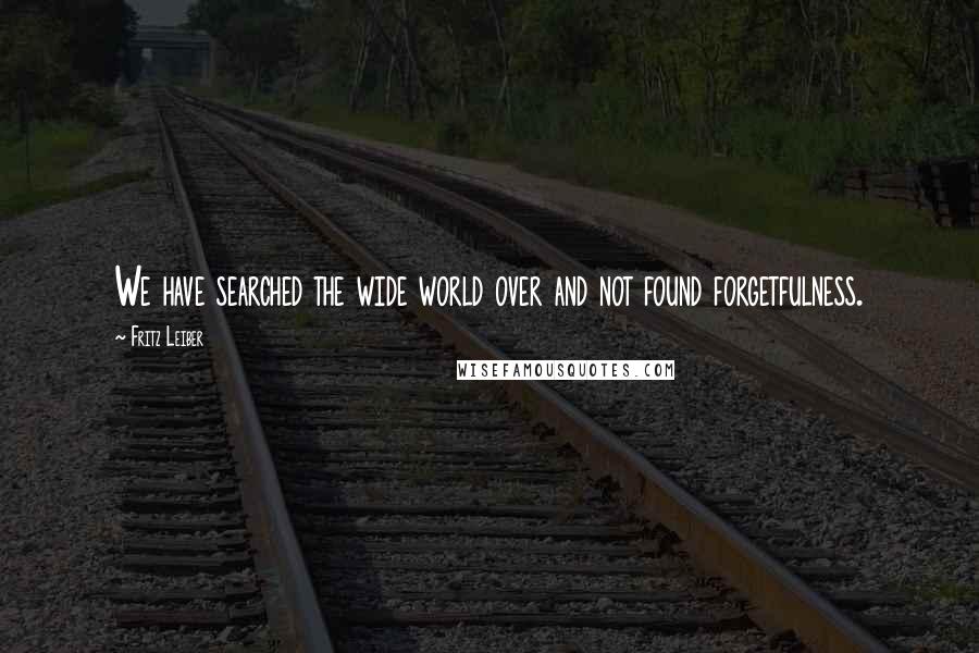 Fritz Leiber Quotes: We have searched the wide world over and not found forgetfulness.