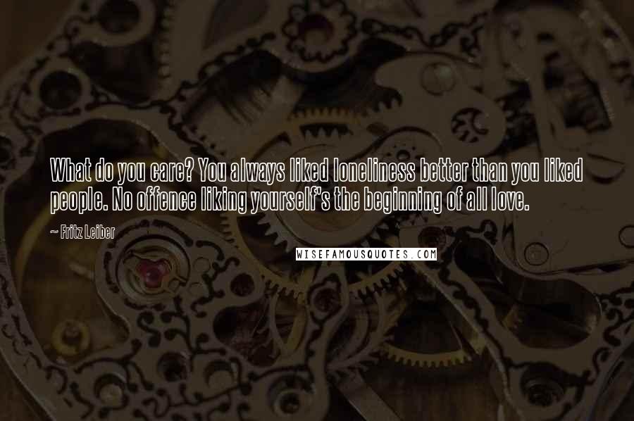 Fritz Leiber Quotes: What do you care? You always liked loneliness better than you liked people. No offence liking yourself's the beginning of all love.