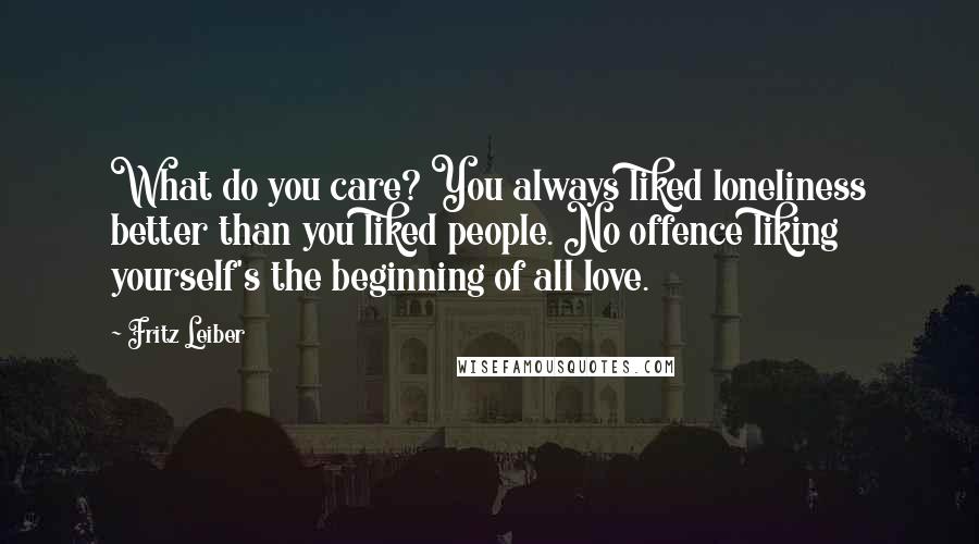 Fritz Leiber Quotes: What do you care? You always liked loneliness better than you liked people. No offence liking yourself's the beginning of all love.