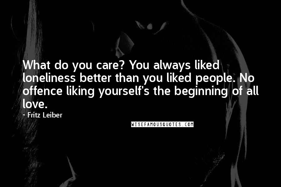 Fritz Leiber Quotes: What do you care? You always liked loneliness better than you liked people. No offence liking yourself's the beginning of all love.
