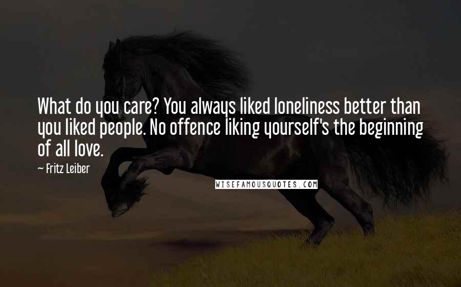 Fritz Leiber Quotes: What do you care? You always liked loneliness better than you liked people. No offence liking yourself's the beginning of all love.