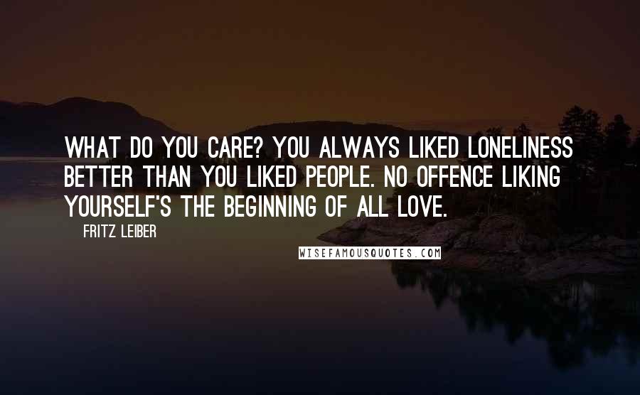 Fritz Leiber Quotes: What do you care? You always liked loneliness better than you liked people. No offence liking yourself's the beginning of all love.