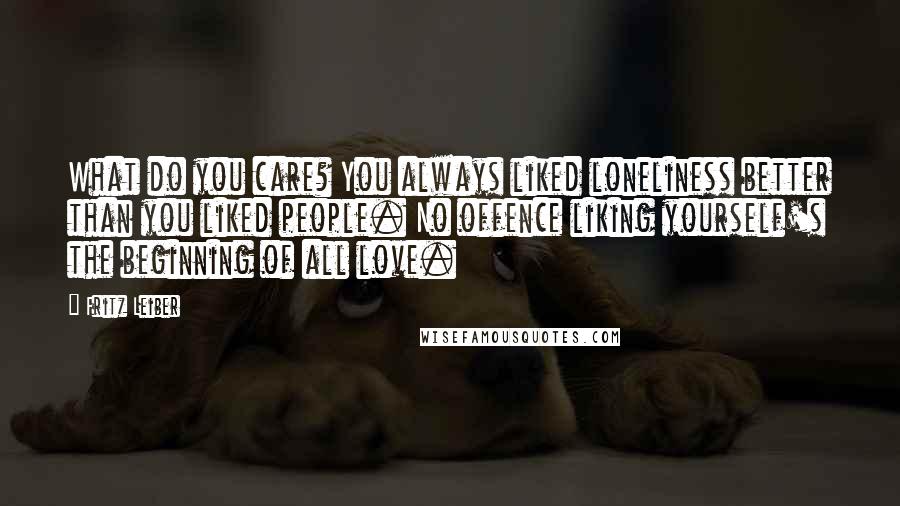 Fritz Leiber Quotes: What do you care? You always liked loneliness better than you liked people. No offence liking yourself's the beginning of all love.