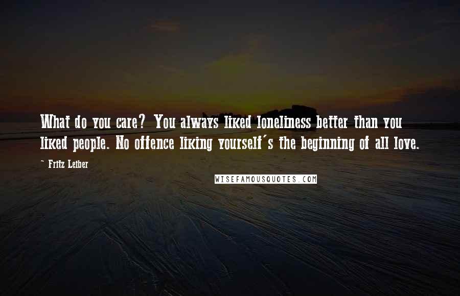 Fritz Leiber Quotes: What do you care? You always liked loneliness better than you liked people. No offence liking yourself's the beginning of all love.