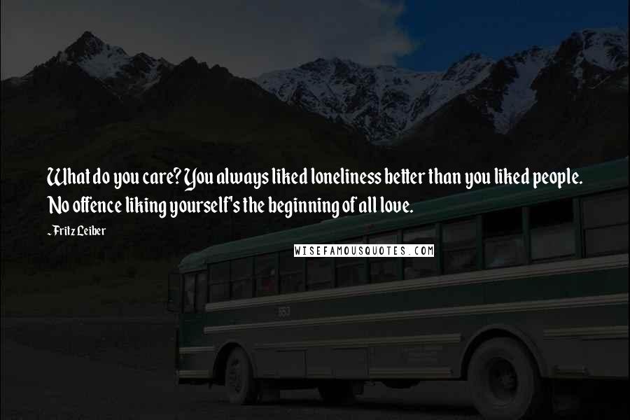 Fritz Leiber Quotes: What do you care? You always liked loneliness better than you liked people. No offence liking yourself's the beginning of all love.