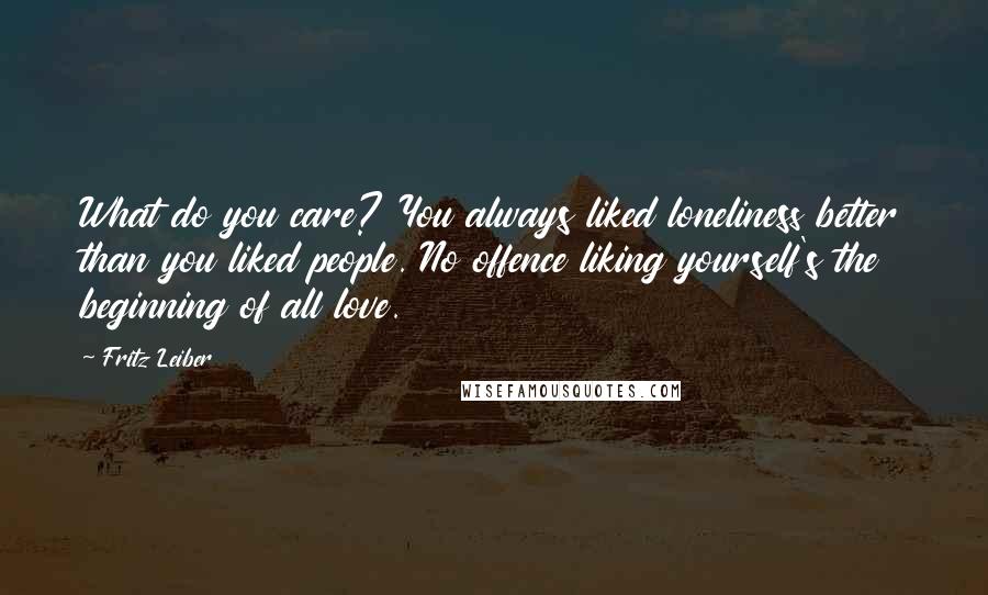 Fritz Leiber Quotes: What do you care? You always liked loneliness better than you liked people. No offence liking yourself's the beginning of all love.