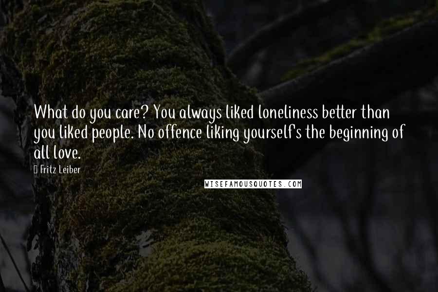 Fritz Leiber Quotes: What do you care? You always liked loneliness better than you liked people. No offence liking yourself's the beginning of all love.