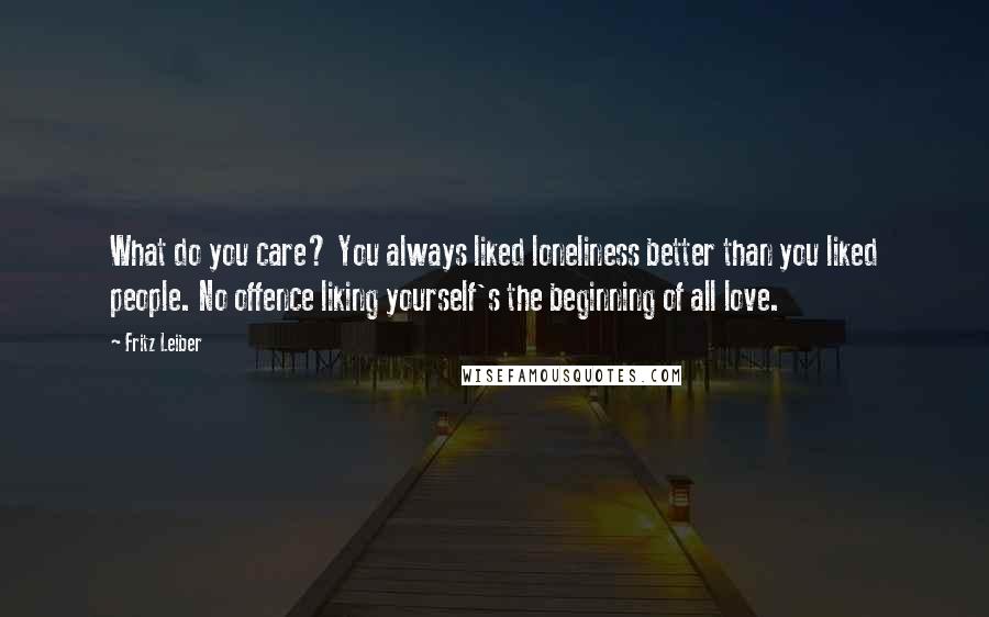 Fritz Leiber Quotes: What do you care? You always liked loneliness better than you liked people. No offence liking yourself's the beginning of all love.