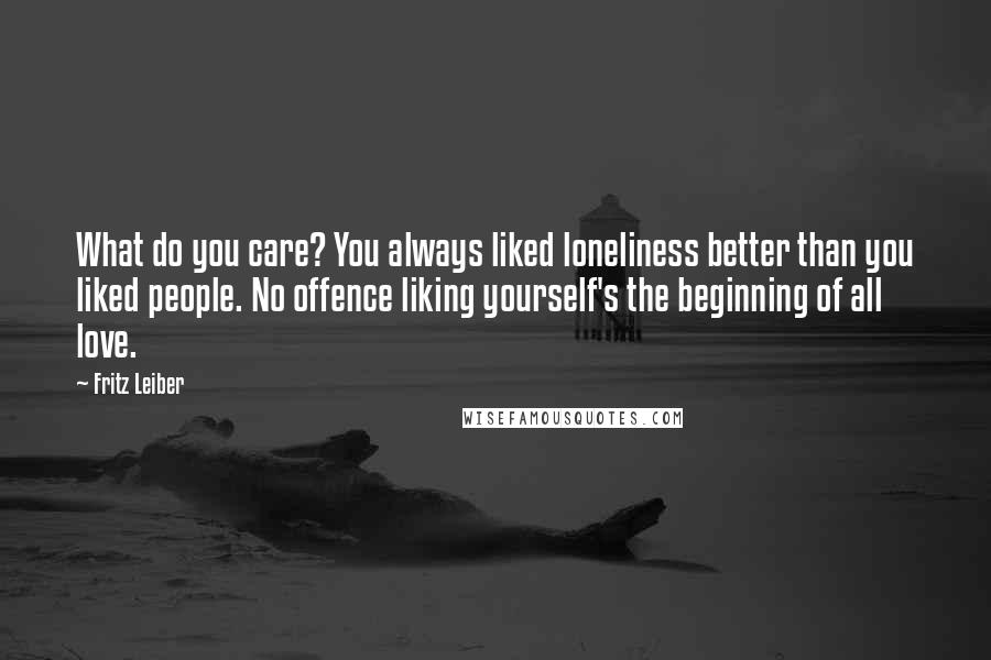 Fritz Leiber Quotes: What do you care? You always liked loneliness better than you liked people. No offence liking yourself's the beginning of all love.