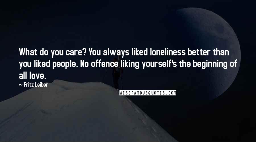 Fritz Leiber Quotes: What do you care? You always liked loneliness better than you liked people. No offence liking yourself's the beginning of all love.