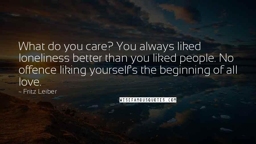 Fritz Leiber Quotes: What do you care? You always liked loneliness better than you liked people. No offence liking yourself's the beginning of all love.