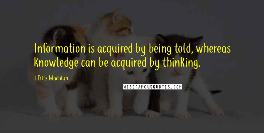 Fritz Machlup Quotes: Information is acquired by being told, whereas knowledge can be acquired by thinking.