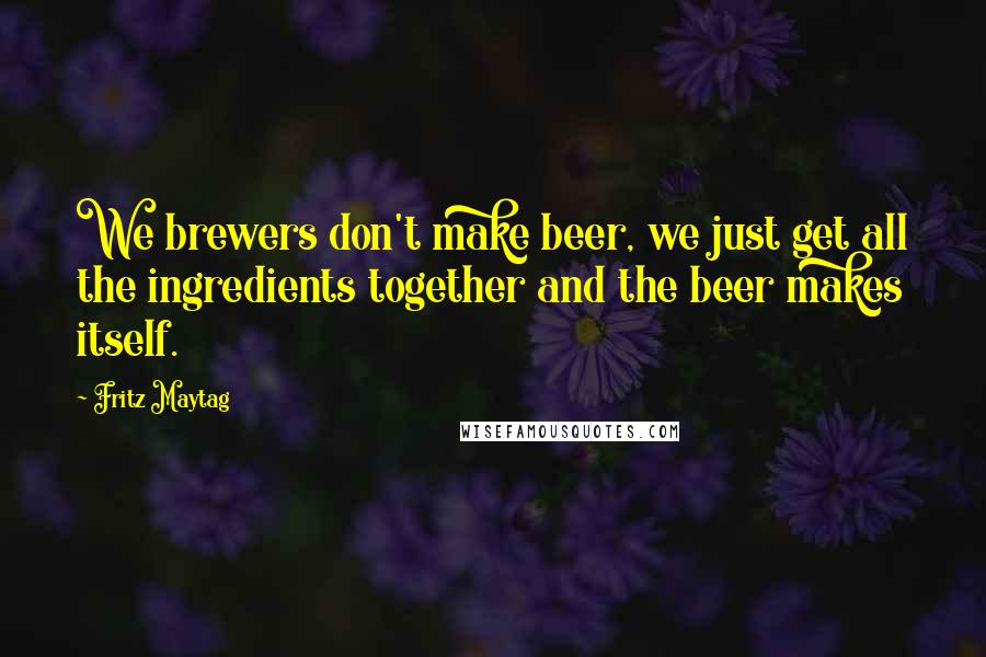 Fritz Maytag Quotes: We brewers don't make beer, we just get all the ingredients together and the beer makes itself.