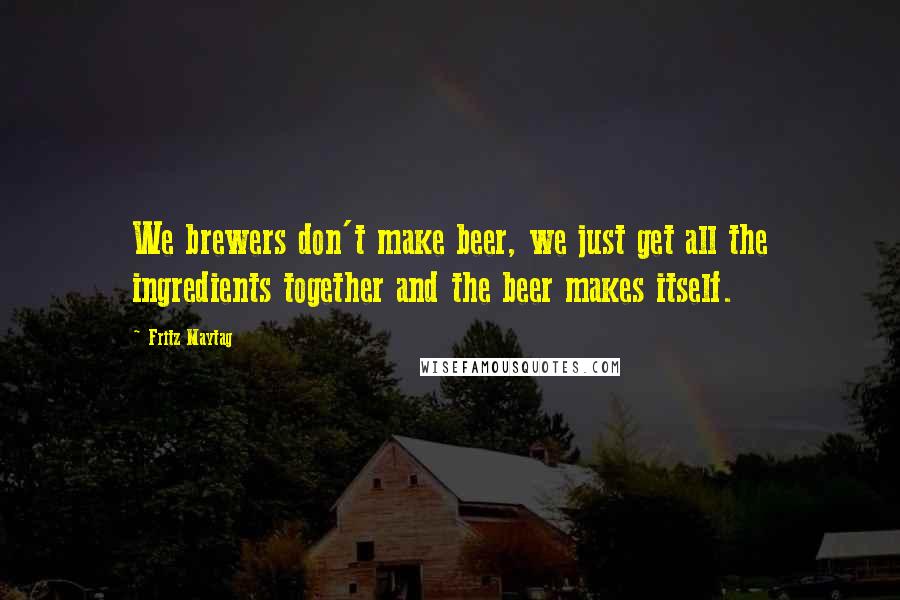 Fritz Maytag Quotes: We brewers don't make beer, we just get all the ingredients together and the beer makes itself.