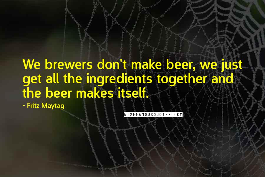 Fritz Maytag Quotes: We brewers don't make beer, we just get all the ingredients together and the beer makes itself.