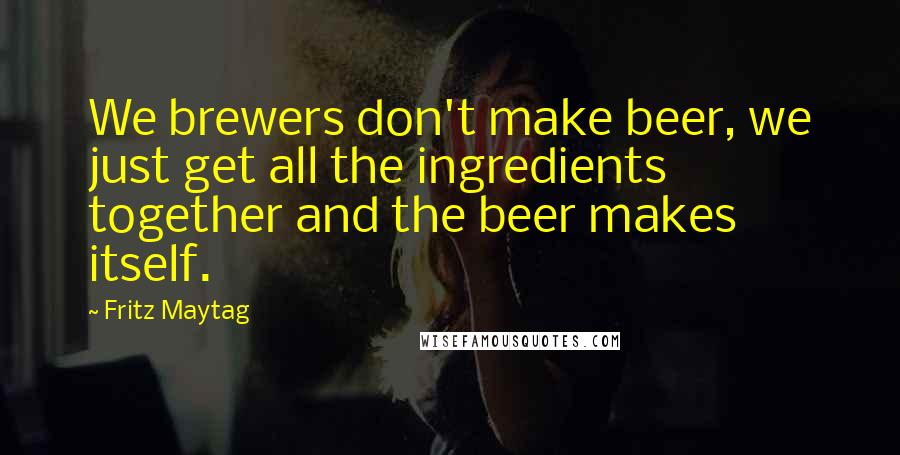 Fritz Maytag Quotes: We brewers don't make beer, we just get all the ingredients together and the beer makes itself.