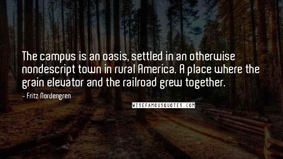 Fritz Nordengren Quotes: The campus is an oasis, settled in an otherwise nondescript town in rural America. A place where the grain elevator and the railroad grew together.