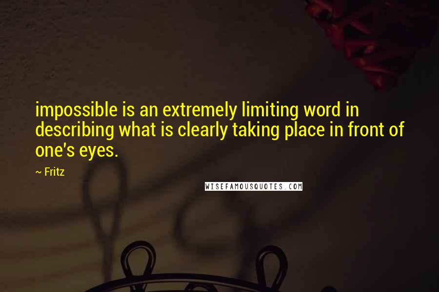 Fritz Quotes: impossible is an extremely limiting word in describing what is clearly taking place in front of one's eyes.