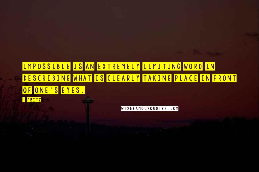 Fritz Quotes: impossible is an extremely limiting word in describing what is clearly taking place in front of one's eyes.