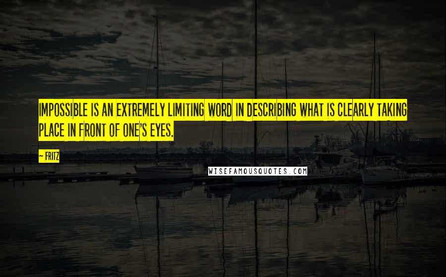 Fritz Quotes: impossible is an extremely limiting word in describing what is clearly taking place in front of one's eyes.