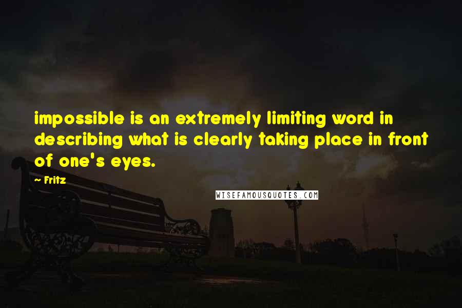 Fritz Quotes: impossible is an extremely limiting word in describing what is clearly taking place in front of one's eyes.