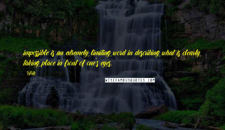 Fritz Quotes: impossible is an extremely limiting word in describing what is clearly taking place in front of one's eyes.