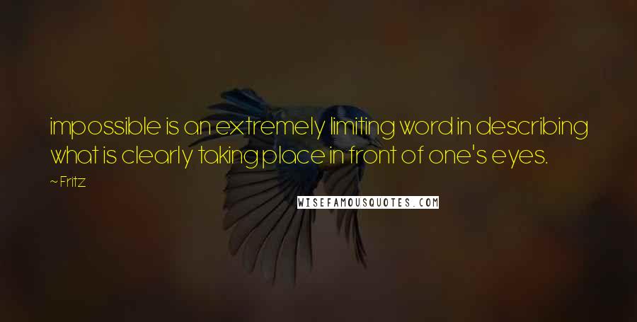 Fritz Quotes: impossible is an extremely limiting word in describing what is clearly taking place in front of one's eyes.