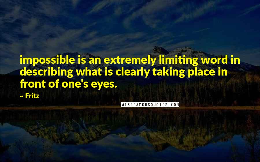 Fritz Quotes: impossible is an extremely limiting word in describing what is clearly taking place in front of one's eyes.