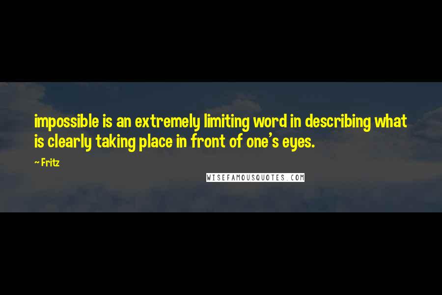 Fritz Quotes: impossible is an extremely limiting word in describing what is clearly taking place in front of one's eyes.