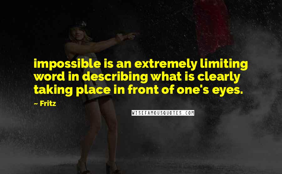 Fritz Quotes: impossible is an extremely limiting word in describing what is clearly taking place in front of one's eyes.