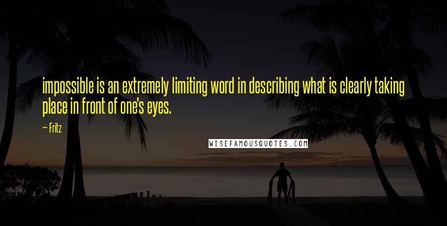 Fritz Quotes: impossible is an extremely limiting word in describing what is clearly taking place in front of one's eyes.