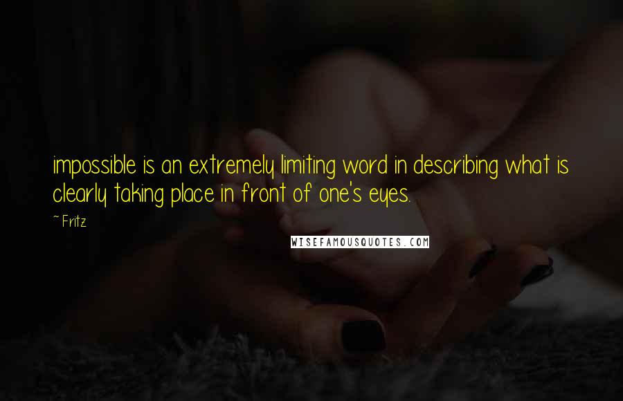 Fritz Quotes: impossible is an extremely limiting word in describing what is clearly taking place in front of one's eyes.