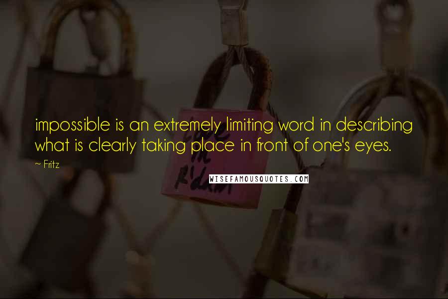 Fritz Quotes: impossible is an extremely limiting word in describing what is clearly taking place in front of one's eyes.