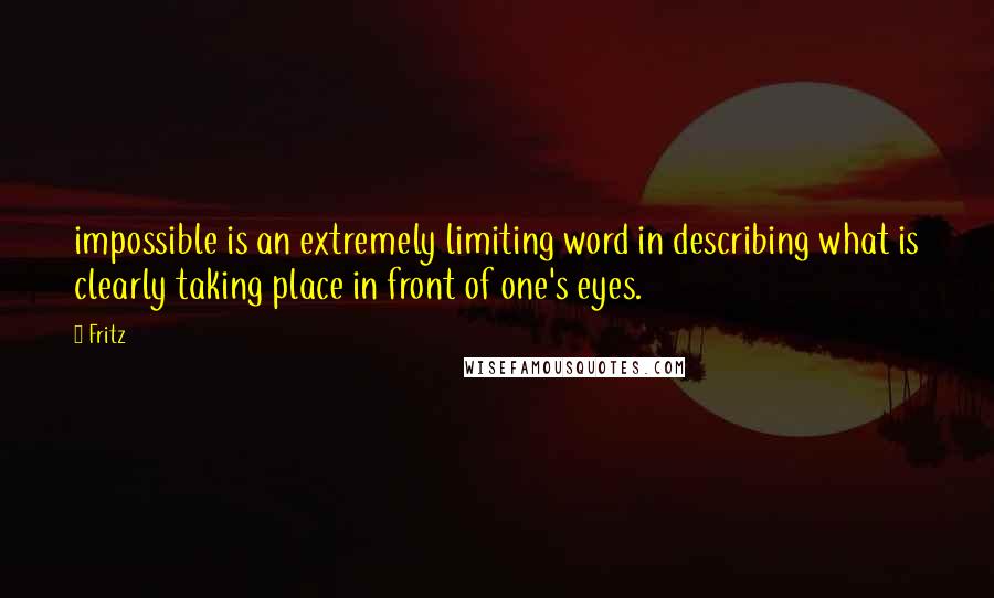 Fritz Quotes: impossible is an extremely limiting word in describing what is clearly taking place in front of one's eyes.