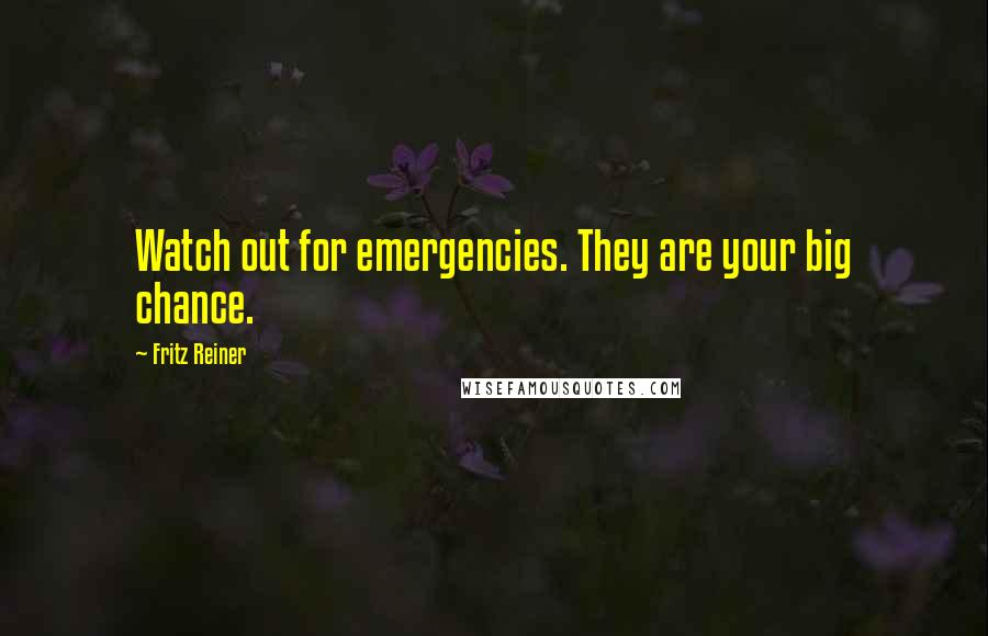 Fritz Reiner Quotes: Watch out for emergencies. They are your big chance.