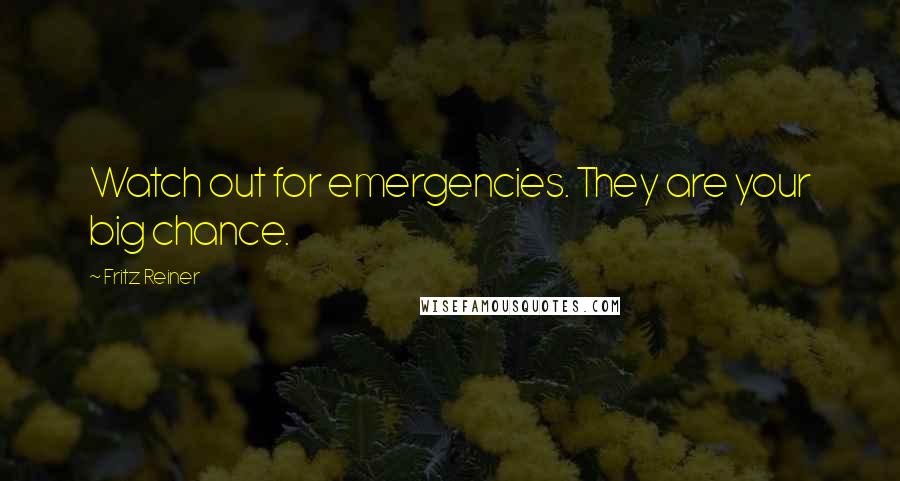 Fritz Reiner Quotes: Watch out for emergencies. They are your big chance.