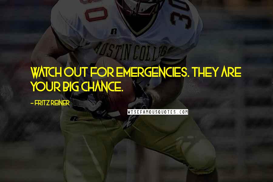 Fritz Reiner Quotes: Watch out for emergencies. They are your big chance.