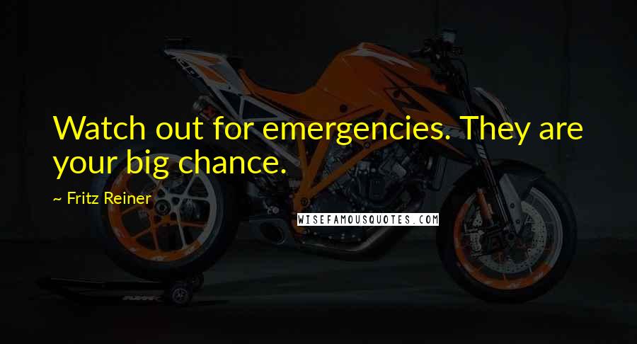 Fritz Reiner Quotes: Watch out for emergencies. They are your big chance.