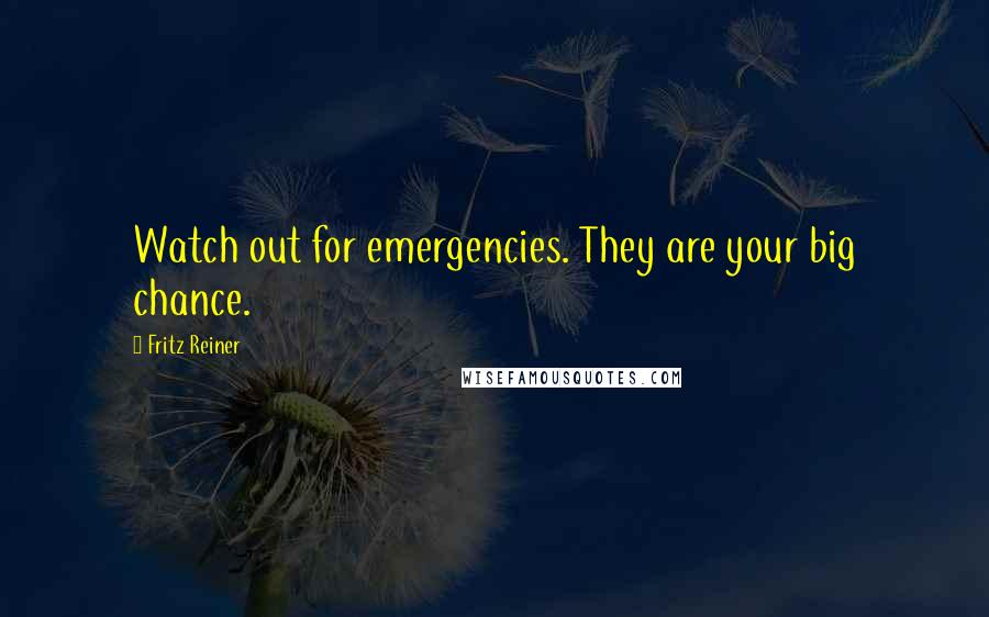 Fritz Reiner Quotes: Watch out for emergencies. They are your big chance.