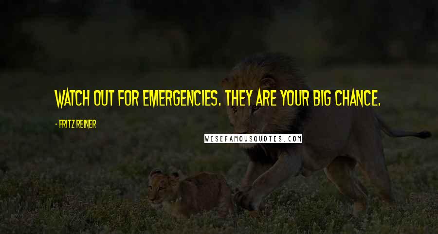 Fritz Reiner Quotes: Watch out for emergencies. They are your big chance.