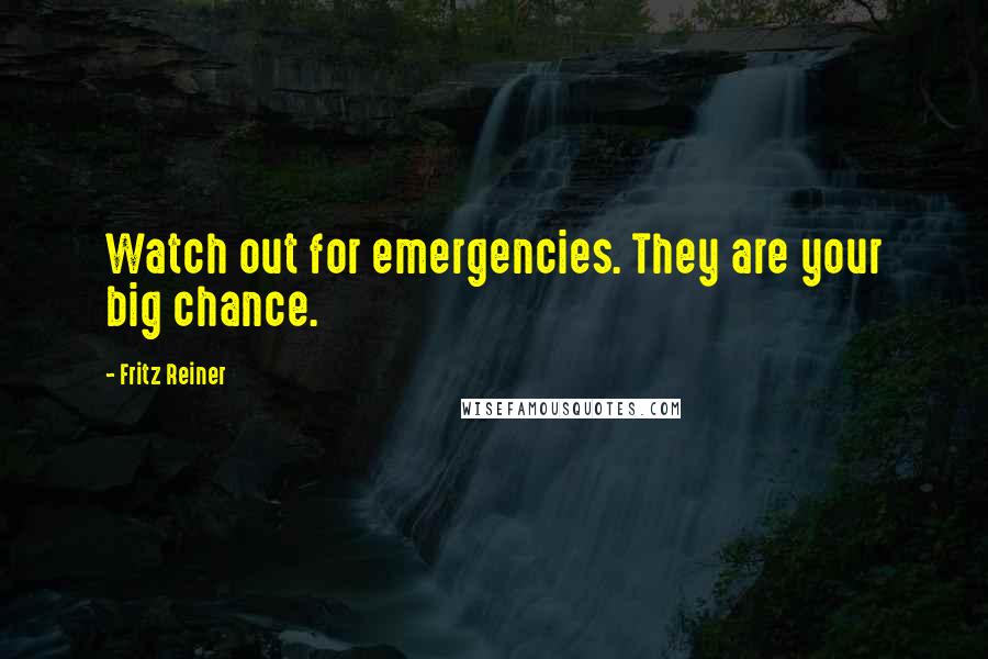 Fritz Reiner Quotes: Watch out for emergencies. They are your big chance.