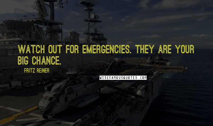 Fritz Reiner Quotes: Watch out for emergencies. They are your big chance.