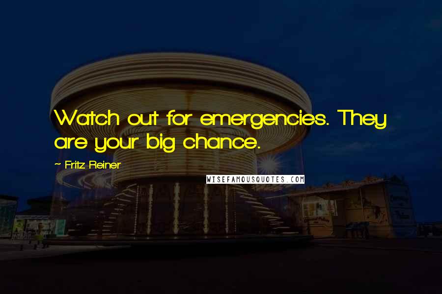 Fritz Reiner Quotes: Watch out for emergencies. They are your big chance.